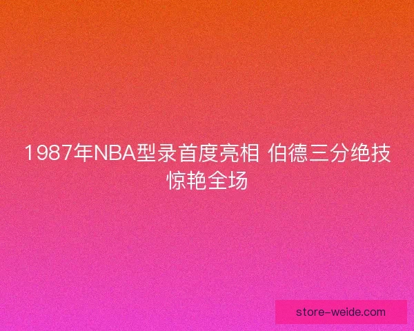 1987年NBA型录首度亮相 伯德三分绝技惊艳全场