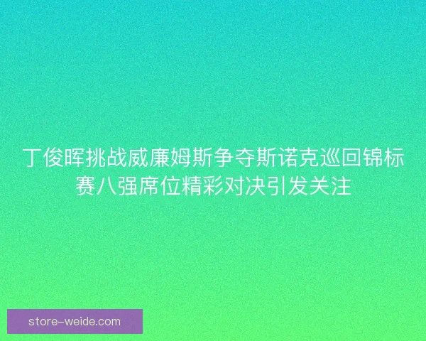 丁俊晖挑战威廉姆斯争夺斯诺克巡回锦标赛八强席位精彩对决引发关注